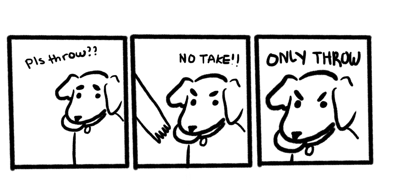 A three-panel comic showing a dog. Panel 1: A pleading dog with text "Pls throw??" Panel 2: A hand reaches towards the angry dog with text "NO TAKE!!" Panel 3: The angry dog with text "ONLY THROW"